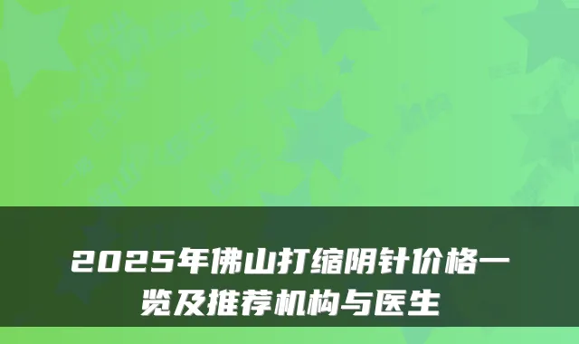 2025年佛山打缩阴针价格一览及推荐机构与医生