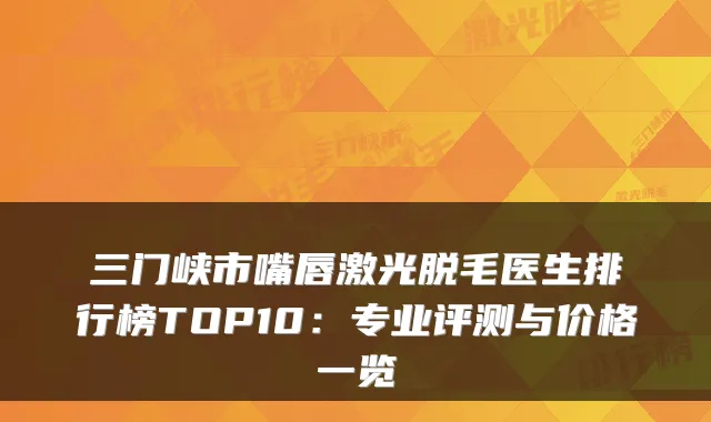 三门峡市嘴唇激光脱毛医生排行榜TOP10：专业评测与价格一览