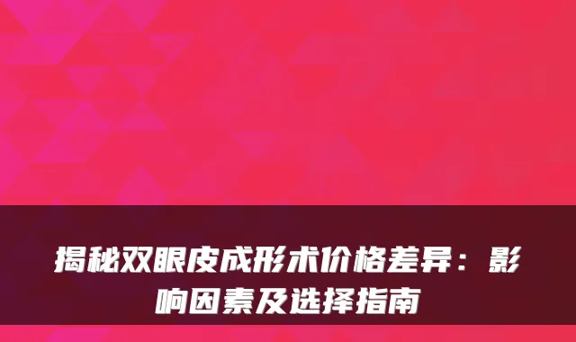 揭秘双眼皮成形术价格差异：影响因素及选择指南