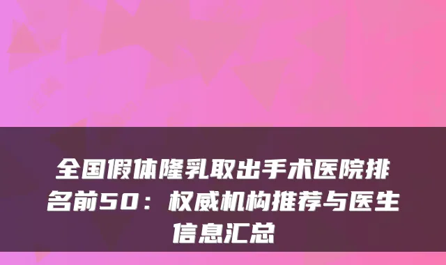 全国假体隆乳取出手术医院排名前50:机构推荐与医生信息汇总