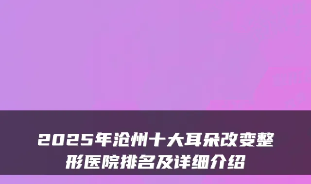 2025年沧州十大耳朵改变整形医院排名及详细介绍