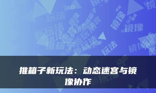推箱子新玩法：动态迷宫与镜像协作