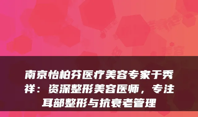 南京怡柏芬医疗美容专家于秀祥:资深整形美容医师,专注耳部整形与抗衰老管理
