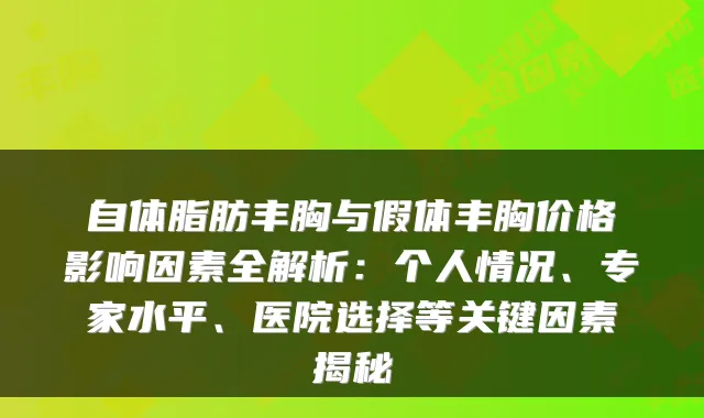 自体脂肪丰胸与假体丰胸价格影响因素全解析:个人情况、专家水平、医院选择等关键因素揭秘