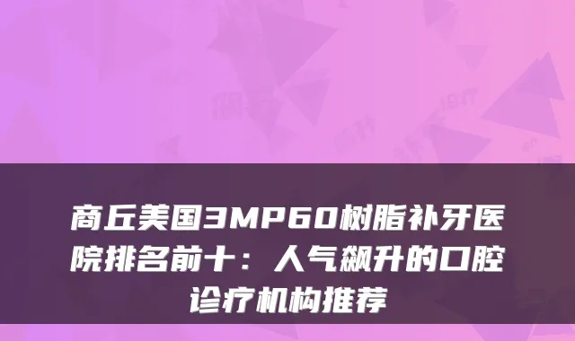商丘美国3MP60树脂补牙医院排名前十：人气飙升的口腔诊疗机构推荐