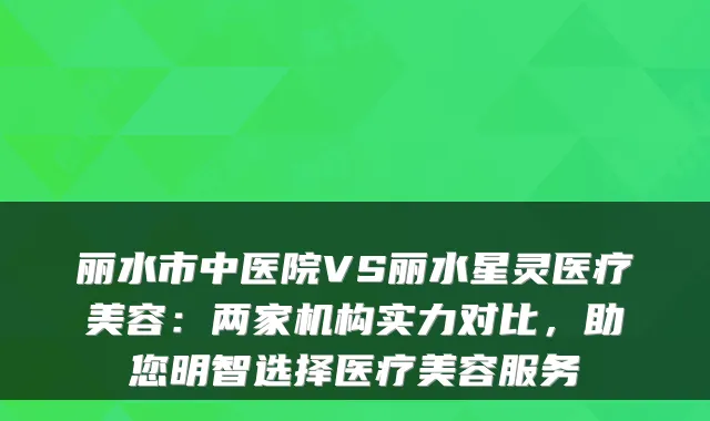 丽水市中医院VS丽水星灵医疗美容：两家机构实力对比，助您明智选择医疗美容服务