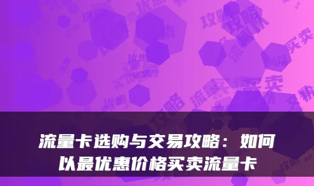流量卡选购与交易攻略:如何以最优惠价格买卖流量卡