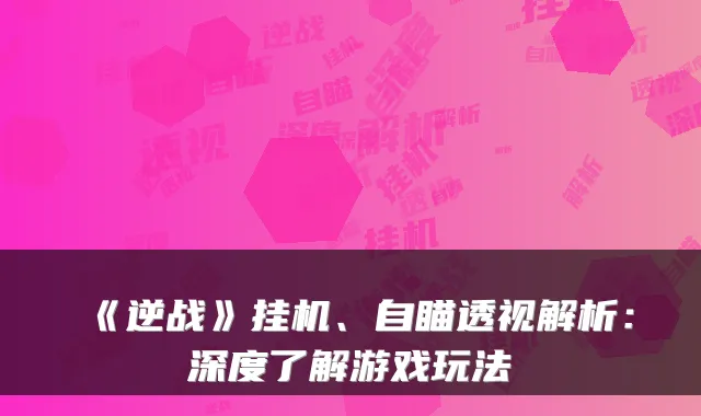 《逆战》挂机、自瞄透视解析:深度了解游戏玩法