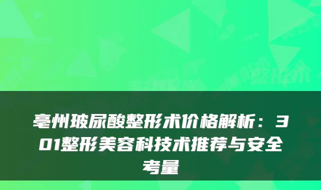亳州玻尿酸整形术价格解析：301整形美容科技术推荐与安全考量