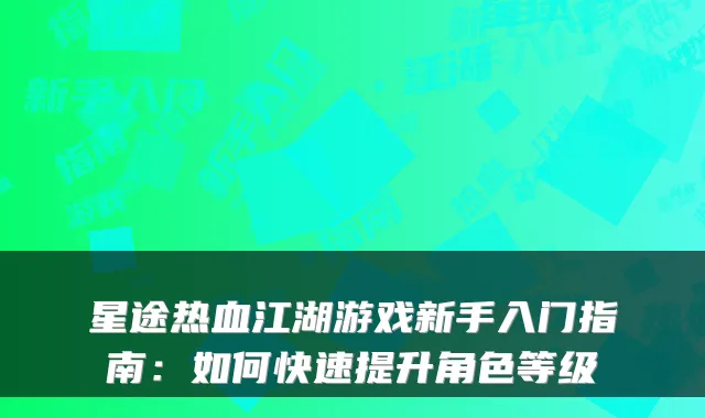 星途热血江湖游戏新手入门指南:如何快速提升角色等级