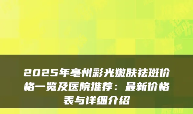 2025年亳州彩光嫩肤祛斑价格一览及医院推荐：新价格表与详细介绍