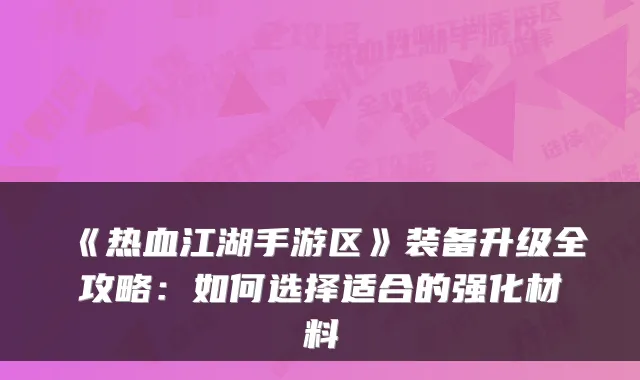 《热血江湖手游区》装备升级全攻略：如何选择适合的强化材料