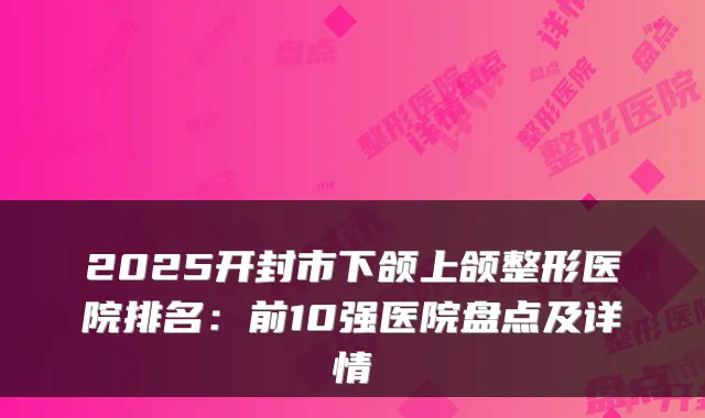 2025开封市下颌上颌整形医院排名：前10强医院盘点及详情