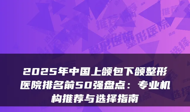 2025年中国上颌包下颌整形医院排名前50强盘点：专业机构推荐与选择指南