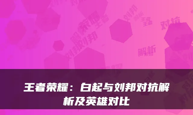 王者荣耀：白起与刘邦对抗解析及英雄对比