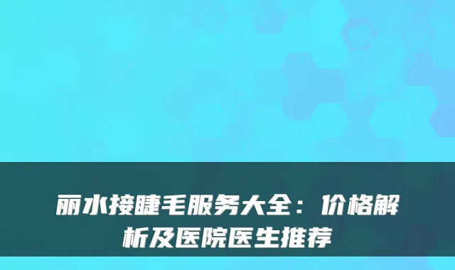 丽水接睫毛服务大全：价格解析及医院医生推荐