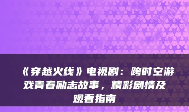 《穿越火线》电视剧：跨时空游戏青春励志故事，精彩剧情及观看指南