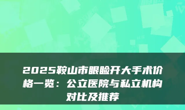 2025鞍山市眼睑开大手术价格一览：公立医院与私立机构对比及推荐
