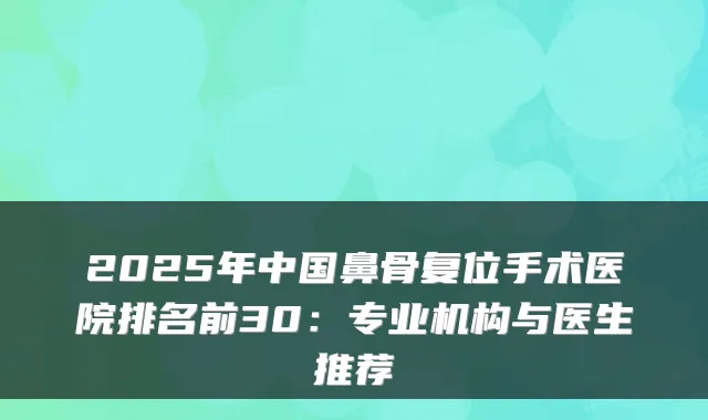 2025年中国鼻骨复位手术医院排名前30:专业机构与医生推荐
