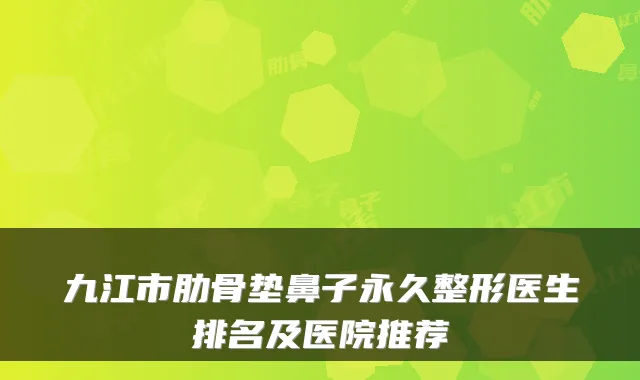 九江市肋骨垫鼻子永久整形医生排名及医院推荐