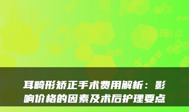 耳畸形矫正手术费用解析：影响价格的因素及术后护理要点
