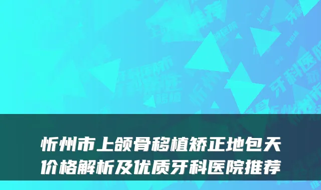 忻州市上颌骨移植矫正地包天价格解析及优质牙科医院推荐