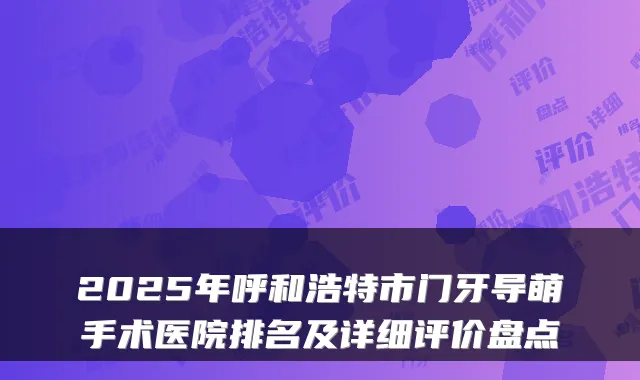 2025年呼和浩特市门牙导萌手术医院排名及详细评价盘点