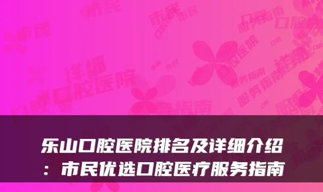 乐山口腔医院排名及详细介绍:市民优选口腔医疗服务指南