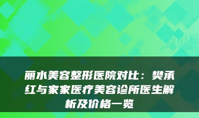 丽水美容整形医院对比:樊承红与家家医疗美容诊所医生解析及价格一览