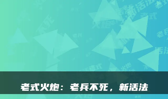 老式火炮：老兵不死，新活法