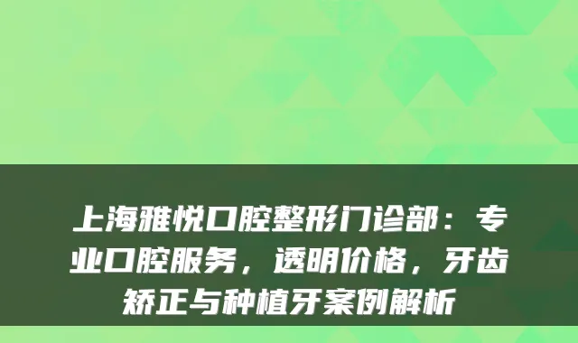 上海雅悦口腔整形门诊部:专业口腔服务,透明价格,牙齿矫正与种植牙案例解析