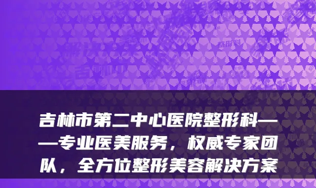 吉林市第二中心医院整形科——专业医美服务,专家团队,全方位整形美容解决方案
