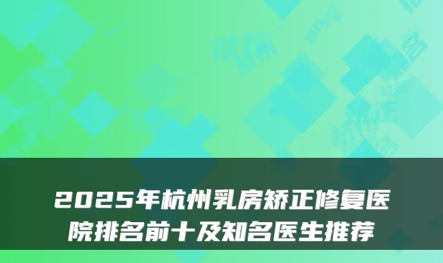 2025年杭州乳房矫正修复医院排名前十及知名医生推荐