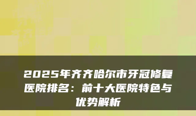 2025年齐齐哈尔市牙冠修复医院排名：前十大医院特色与优势解析