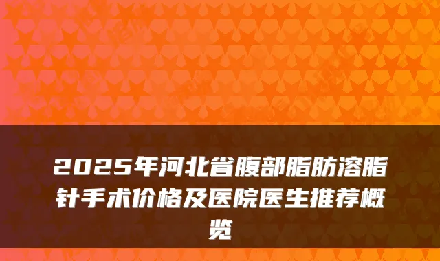 2025年河北省腹部脂肪溶脂针手术价格及医院医生推荐概览
