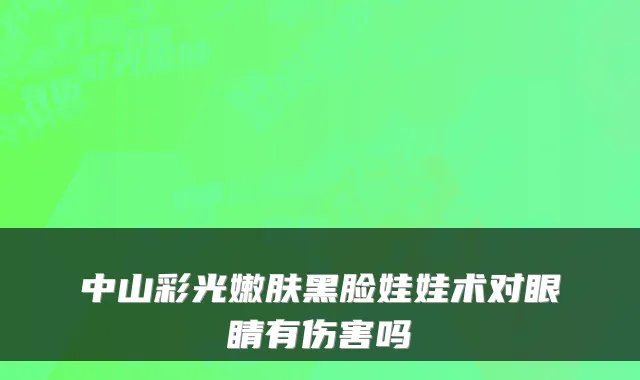 中山彩光嫩肤黑脸娃娃术对眼睛有伤害吗