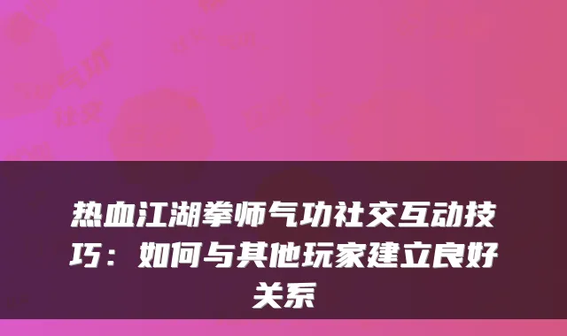 热血江湖拳师气功社交互动技巧：如何与其他玩家建立良好关系
