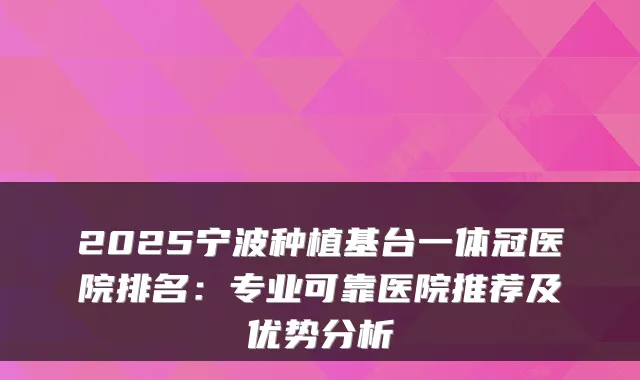 2025宁波种植基台一体冠医院排名:专业可靠医院推荐及优势分析