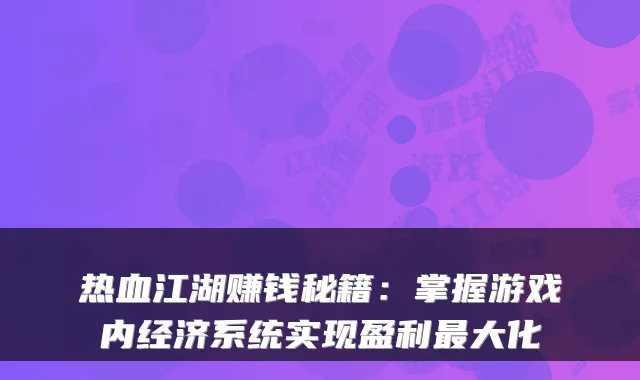 热血江湖赚钱秘籍：掌握游戏内经济系统实现盈利最大化