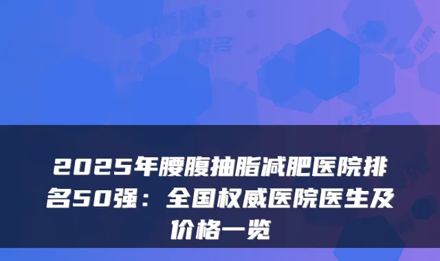 2025年腰腹抽脂减肥医院排名50强：全国医院医生及价格一览