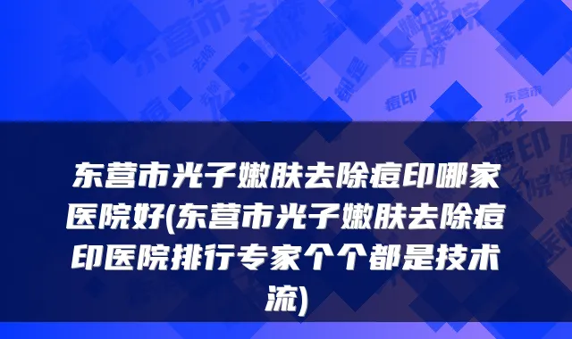 东营市光子嫩肤去除痘印哪家医院好(东营市光子嫩肤去除痘印医院排行专家个个都是技术流)