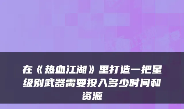 在《热血江湖》里打造一把星级别武器需要投入多少时间和资源
