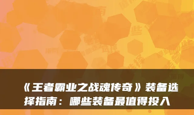 《王者霸业之战魂传奇》装备选择指南:哪些装备最值得投入