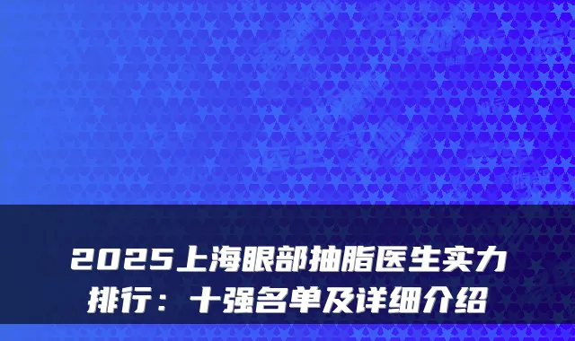 2025上海眼部抽脂医生实力排行:十强名单及详细介绍