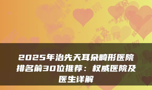 2025年治先天耳朵畸形医院排名前30位推荐：医院及医生详解