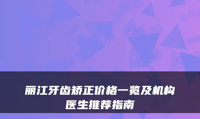 丽江牙齿矫正价格一览及机构医生推荐指南