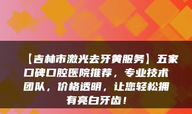 【吉林市激光去牙黄服务】五家口碑口腔医院推荐，专业技术团队，价格透明，让您轻松拥有亮白牙齿！
