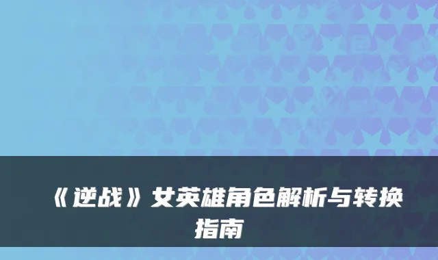 《逆战》女英雄角色解析与转换指南
