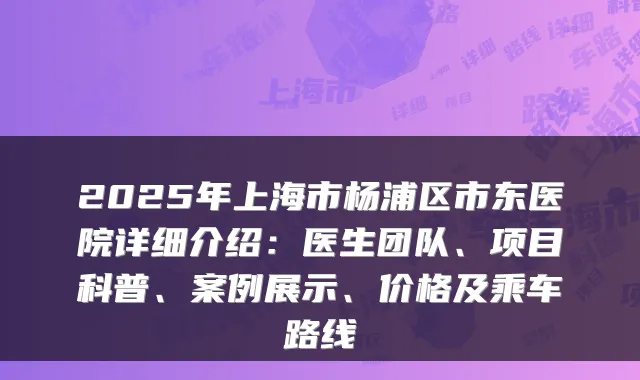 2025年上海市杨浦区市东医院详细介绍：医生团队、项目科普、案例展示、价格及乘车路线