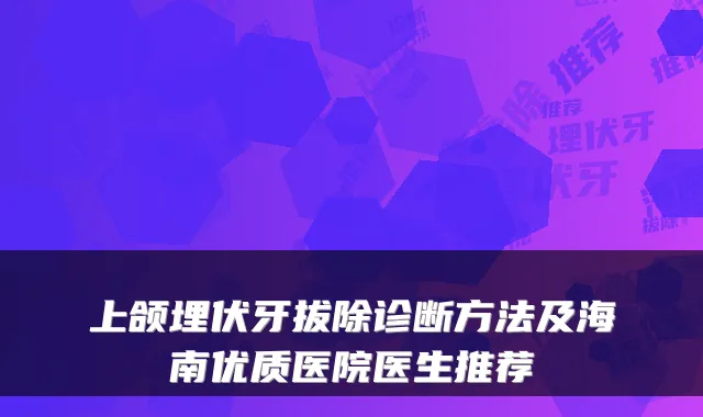 上颌埋伏牙拔除诊断方法及海南优质医院医生推荐